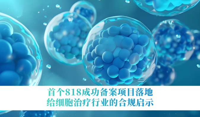 首个818乐成备案项目落地，，，，，，给细胞治疗行业的合规启示